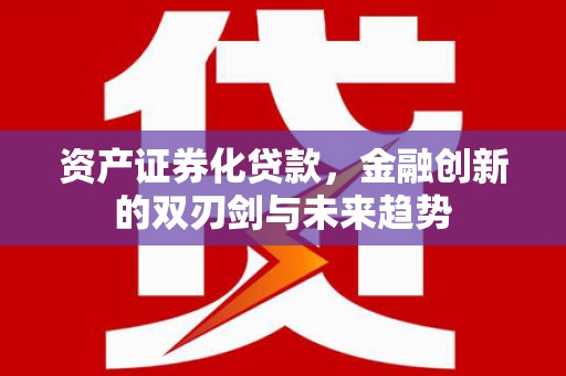 安化资产证券化贷款，金融创新的双刃剑与未来趋势