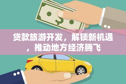 安化贷款旅游开发，解锁新机遇，推动地方经济腾飞
