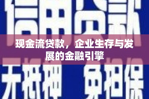 安化现金流贷款，企业生存与发展的金融引擎