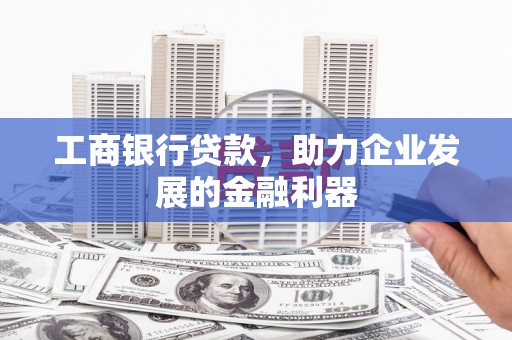 安化工商银行贷款，助力企业发展的金融利器