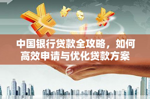 安化中国银行贷款全攻略，如何高效申请与优化贷款方案