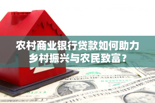 安化农村商业银行贷款如何助力乡村振兴与农民致富？