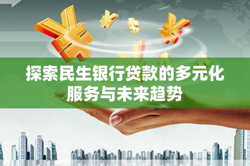 安化探索民生银行贷款的多元化服务与未来趋势