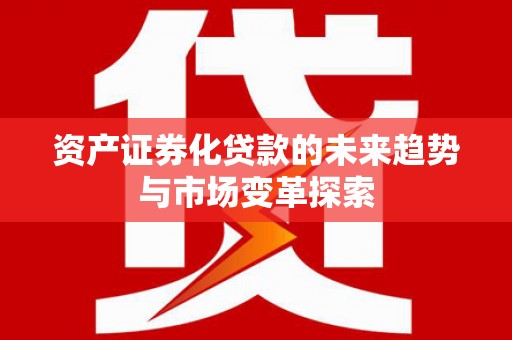 安化资产证券化贷款的未来趋势与市场变革探索