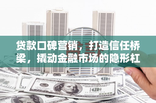 安化贷款口碑营销，打造信任桥梁，撬动金融市场的隐形杠杆