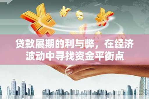安化贷款展期的利与弊，在经济波动中寻找资金平衡点