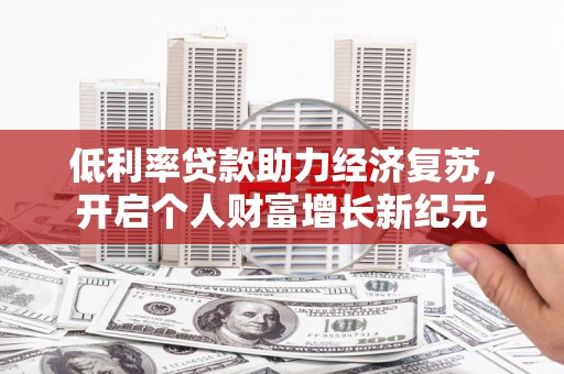 安化低利率贷款助力经济复苏，开启个人财富增长新纪元