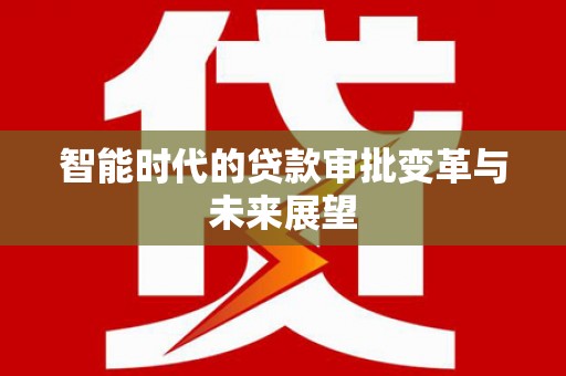 安化智能时代的贷款审批变革与未来展望