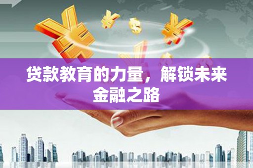 安化贷款教育的力量，解锁未来金融之路