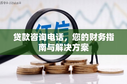 安化贷款咨询电话，您的财务指南与解决方案