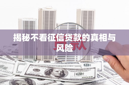 安化揭秘不看征信贷款的真相与风险