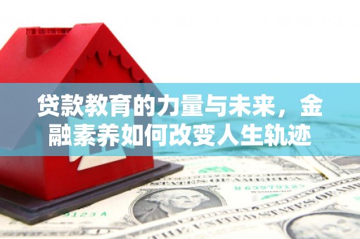 安化贷款教育的力量与未来，金融素养如何改变人生轨迹