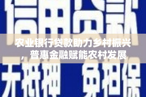 安化农业银行贷款助力乡村振兴，普惠金融赋能农村发展