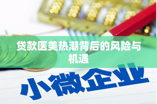 安化贷款医美热潮背后的风险与机遇