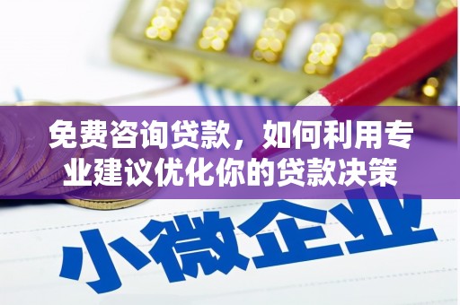 安化免费咨询贷款，如何利用专业建议优化你的贷款决策
