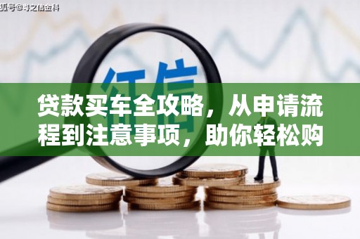 安化贷款买车全攻略，从申请流程到注意事项，助你轻松购车