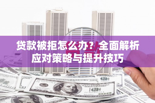 安化贷款被拒怎么办？全面解析应对策略与提升技巧