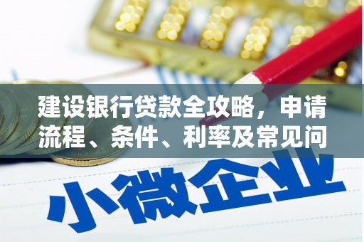 安化建设银行贷款全攻略，申请流程、条件、利率及常见问题解答
