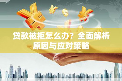 安化贷款被拒怎么办？全面解析原因与应对策略