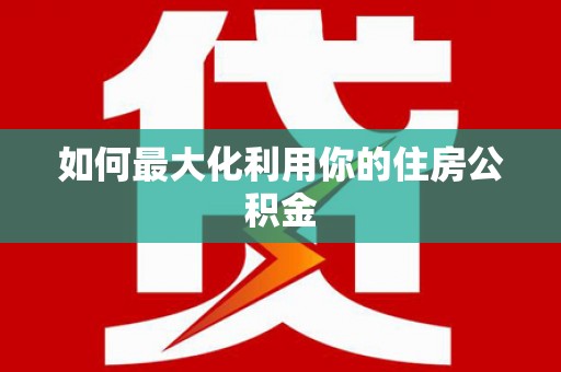 安化如何最大化利用你的住房公积金