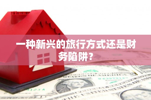 安化一种新兴的旅行方式还是财务陷阱？