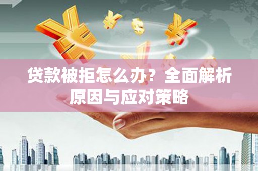 安化贷款被拒怎么办？全面解析原因与应对策略