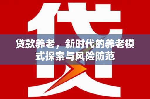 安化贷款养老，新时代的养老模式探索与风险防范