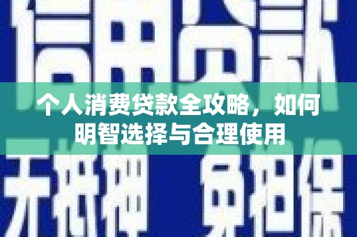 安化个人消费贷款全攻略，如何明智选择与合理使用